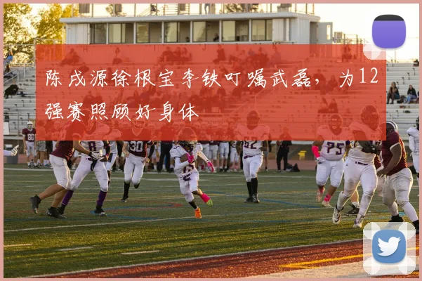 陈戌源徐根宝李铁叮嘱武磊，为12强赛照顾好身体