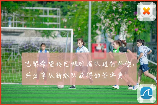 巴黎希望姆巴佩对离队进行补偿，并分享从新球队获得的签字费！