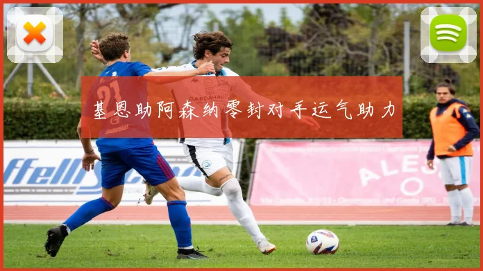 基恩助阿森纳零封对手运气助力