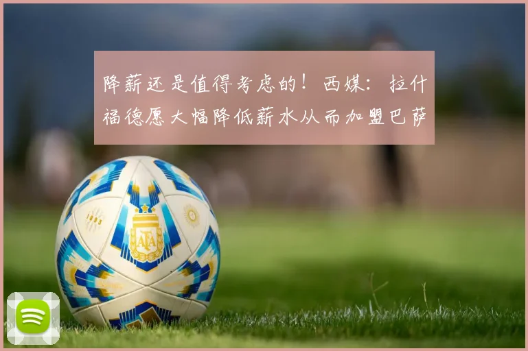 降薪还是值得考虑的！西媒：拉什福德愿大幅降低薪水从而加盟巴萨