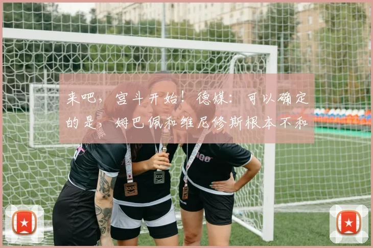 来吧，宫斗开始！德媒：可以确定的是，姆巴佩和维尼修斯根本不和