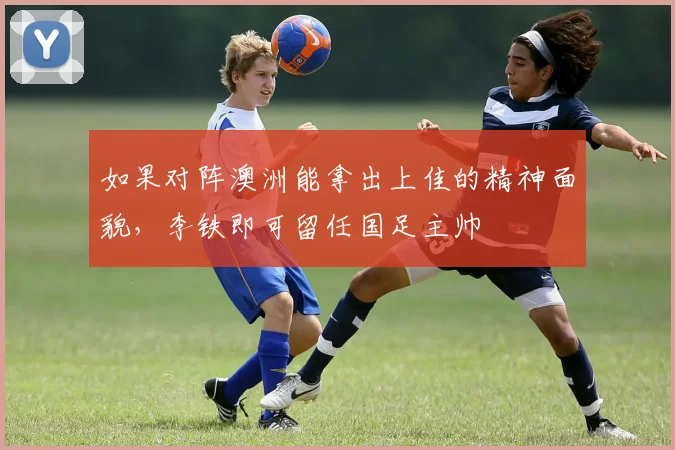 如果对阵澳洲能拿出上佳的精神面貌，李铁即可留任国足主帅