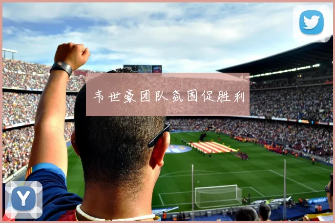 韦世豪团队氛围促胜利