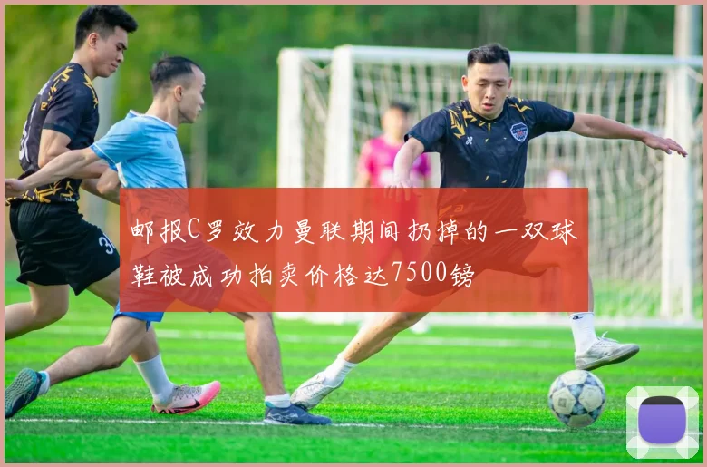 邮报C罗效力曼联期间扔掉的一双球鞋被成功拍卖价格达7500镑