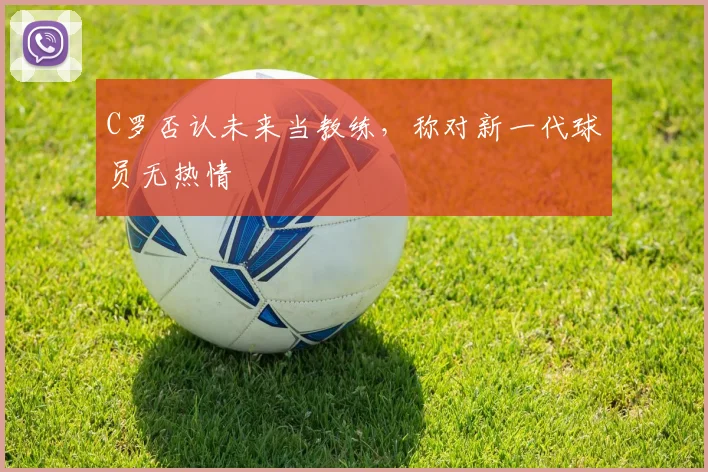 C罗否认未来当教练，称对新一代球员无热情