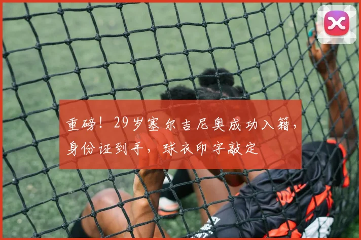 重磅！29岁塞尔吉尼奥成功入籍，身份证到手，球衣印字敲定
