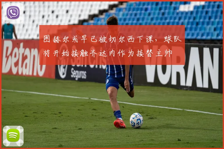 图赫尔或早已被切尔西下课，球队将开始接触齐达内作为接替主帅