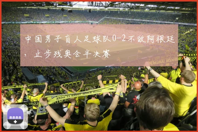 中国男子盲人足球队0-2不敌阿根廷，止步残奥会半决赛