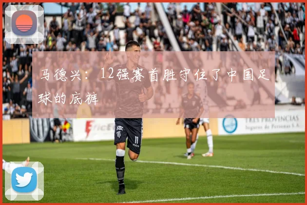 马德兴：12强赛首胜守住了中国足球的底裤