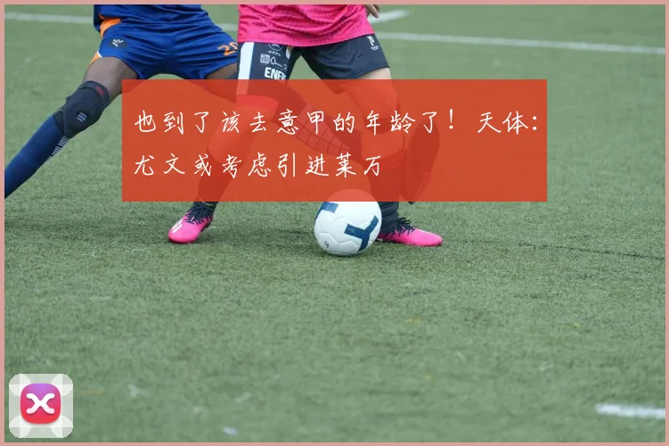 也到了该去意甲的年龄了！天体：尤文或考虑引进莱万