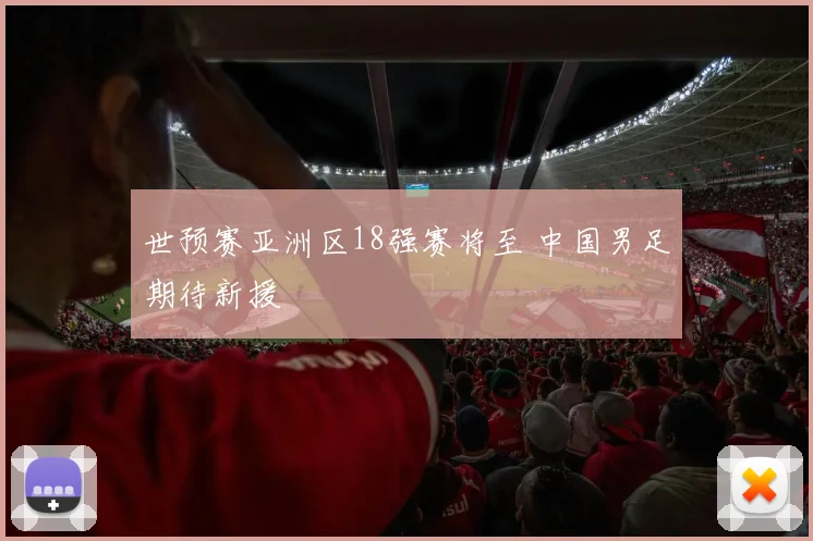 世预赛亚洲区18强赛将至 中国男足期待新援