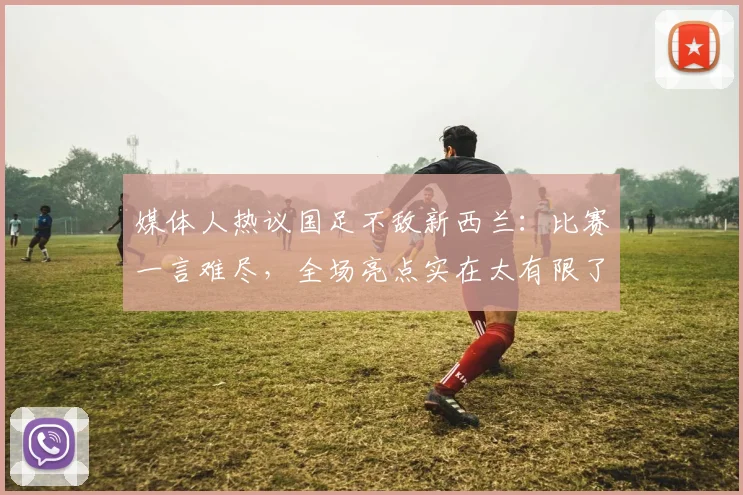 媒体人热议国足不敌新西兰：比赛一言难尽，全场亮点实在太有限了