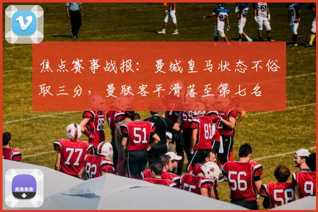 焦点赛事战报：曼城皇马状态不俗取三分，曼联客平滑落至第七名