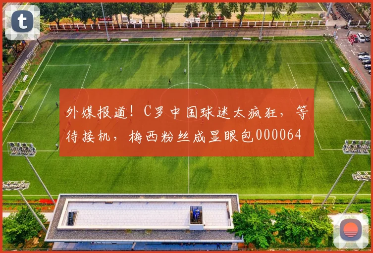 外媒报道！C罗中国球迷太疯狂，等待接机，梅西粉丝成显眼包0000644