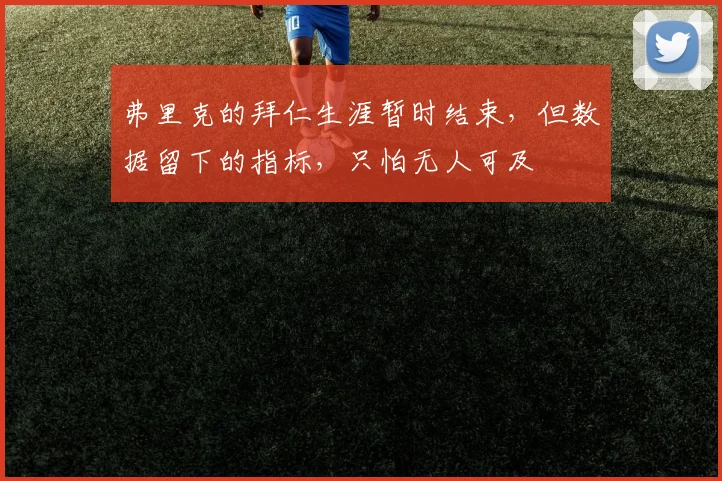 弗里克的拜仁生涯暂时结束，但数据留下的指标，只怕无人可及