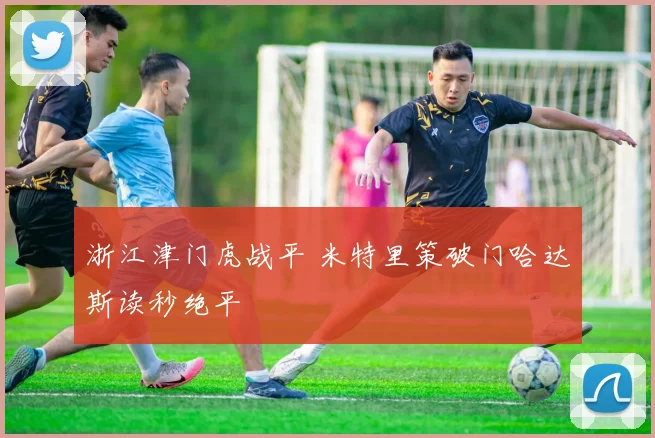 浙江津门虎战平 米特里策破门哈达斯读秒绝平