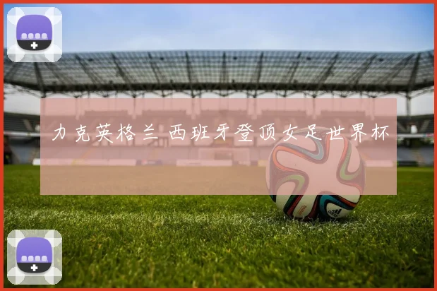 力克英格兰 西班牙登顶女足世界杯