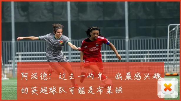 阿诺德：过去一两年，我最感兴趣的英超球队可能是布莱顿