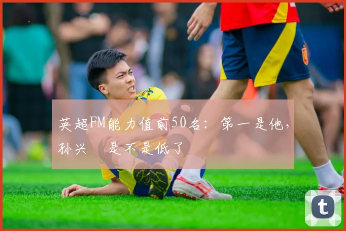 英超FM能力值前50名：第一是他，孙兴慜是不是低了