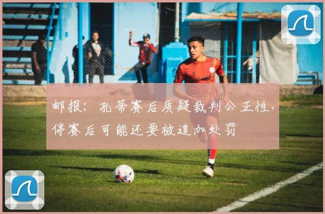 邮报：孔蒂赛后质疑裁判公正性，停赛后可能还要被追加处罚