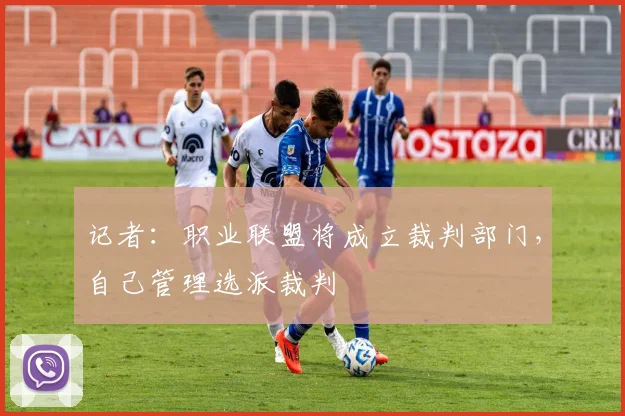 记者：职业联盟将成立裁判部门，自己管理选派裁判