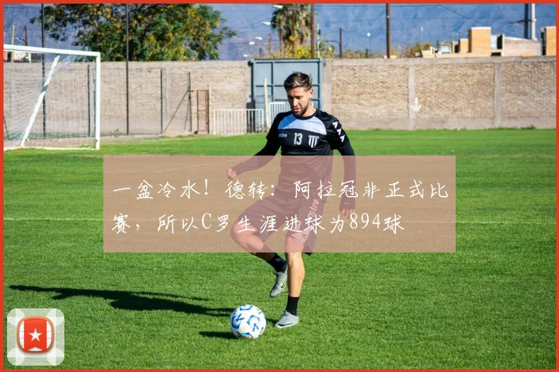 一盆冷水！德转：阿拉冠非正式比赛，所以C罗生涯进球为894球