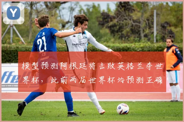 模型预测阿根廷将击败英格兰夺世界杯，此前两届世界杯均预测正确