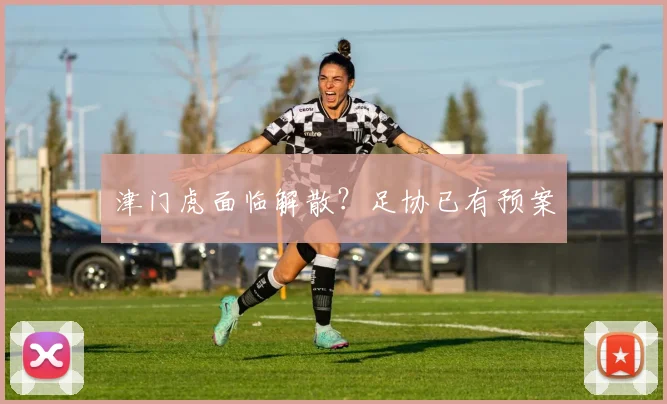 津门虎面临解散？足协已有预案