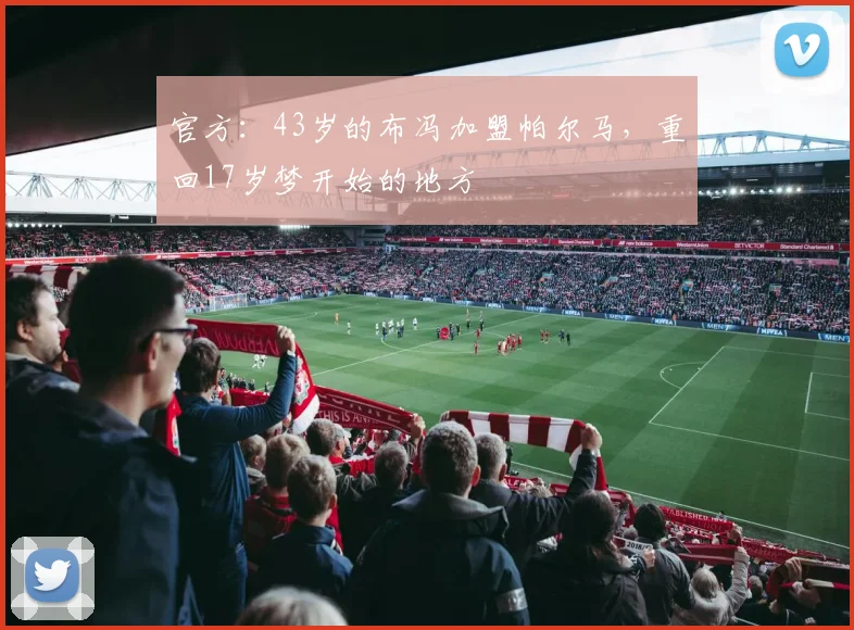 官方：43岁的布冯加盟帕尔马，重回17岁梦开始的地方
