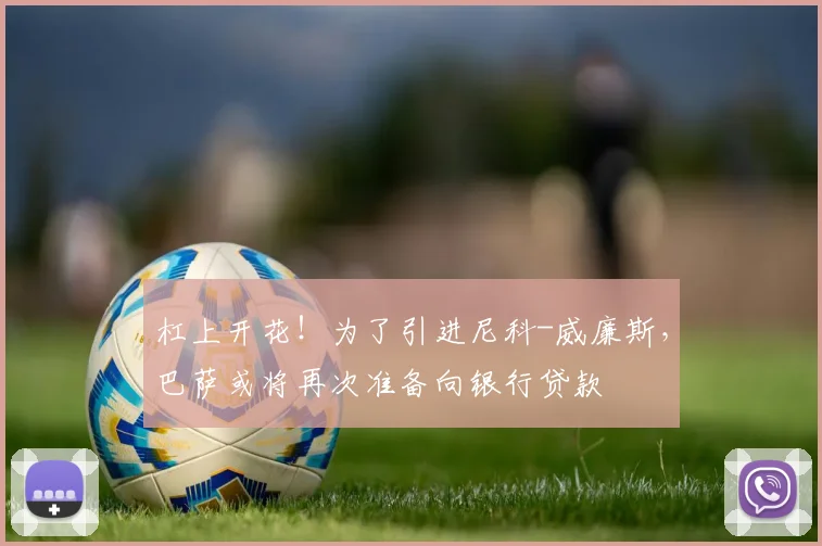 杠上开花！为了引进尼科-威廉斯，巴萨或将再次准备向银行贷款