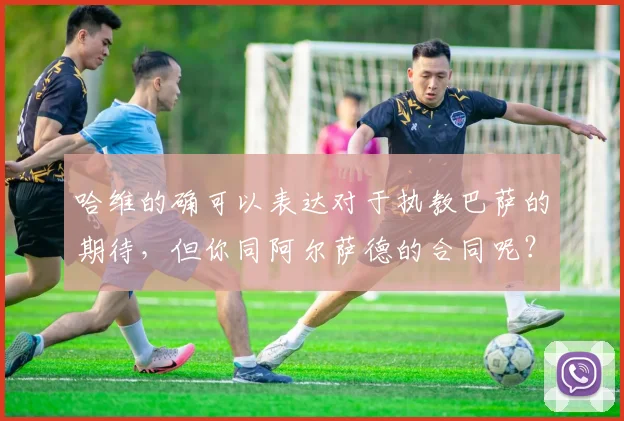哈维的确可以表达对于执教巴萨的期待，但你同阿尔萨德的合同呢？