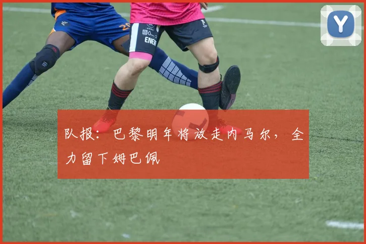 队报：巴黎明年将放走内马尔，全力留下姆巴佩