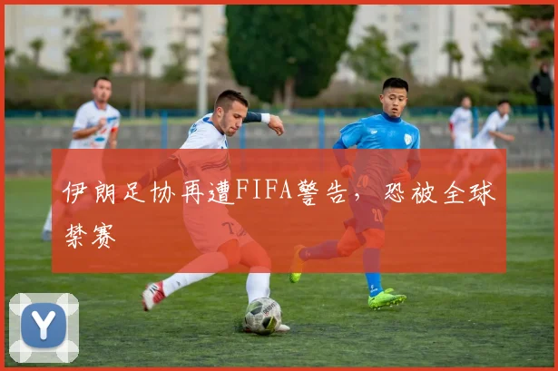 伊朗足协再遭FIFA警告，恐被全球禁赛