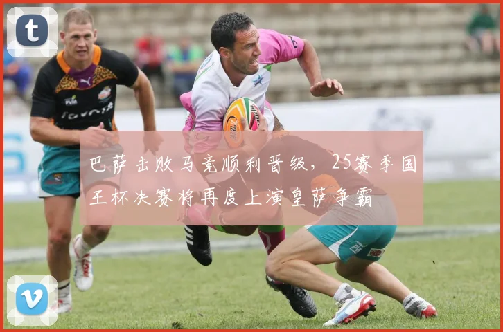 巴萨击败马竞顺利晋级，25赛季国王杯决赛将再度上演皇萨争霸