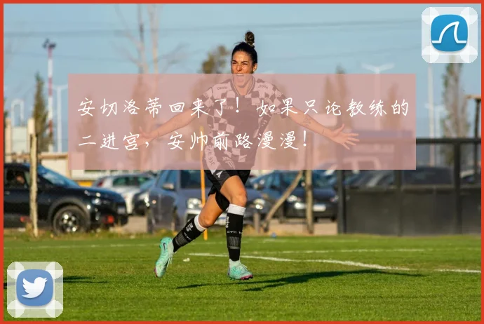 安切洛蒂回来了！如果只论教练的二进宫，安帅前路漫漫！
