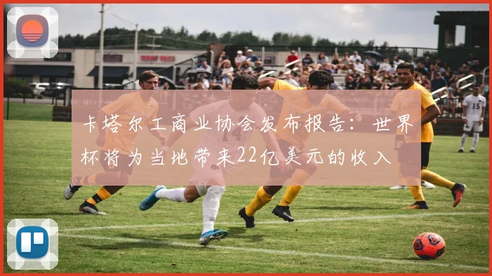 卡塔尔工商业协会发布报告：世界杯将为当地带来22亿美元的收入