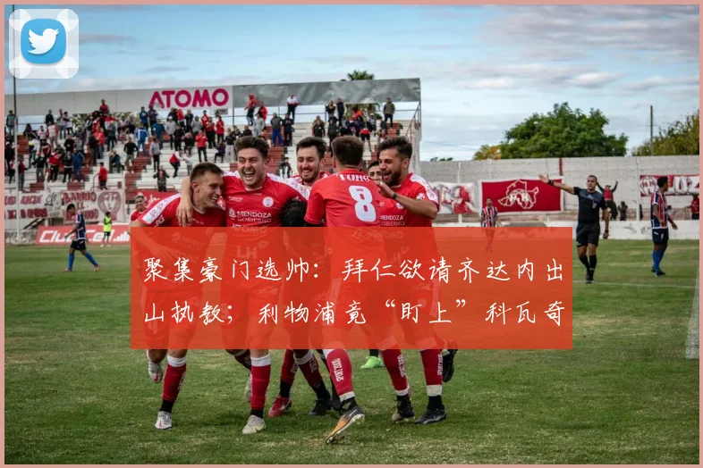 聚集豪门选帅：拜仁欲请齐达内出山执教；利物浦竟“盯上”科瓦奇