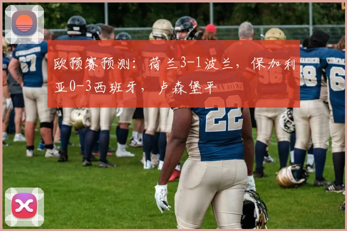 欧预赛预测：荷兰3-1波兰，保加利亚0-3西班牙，卢森堡平