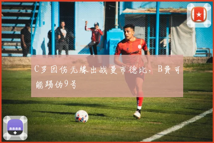 C罗因伤无缘出战曼市德比，B费可能踢伪9号