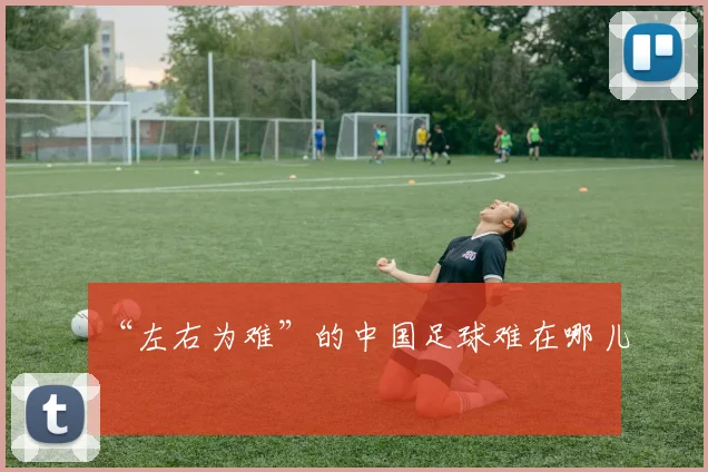“左右为难”的中国足球难在哪儿