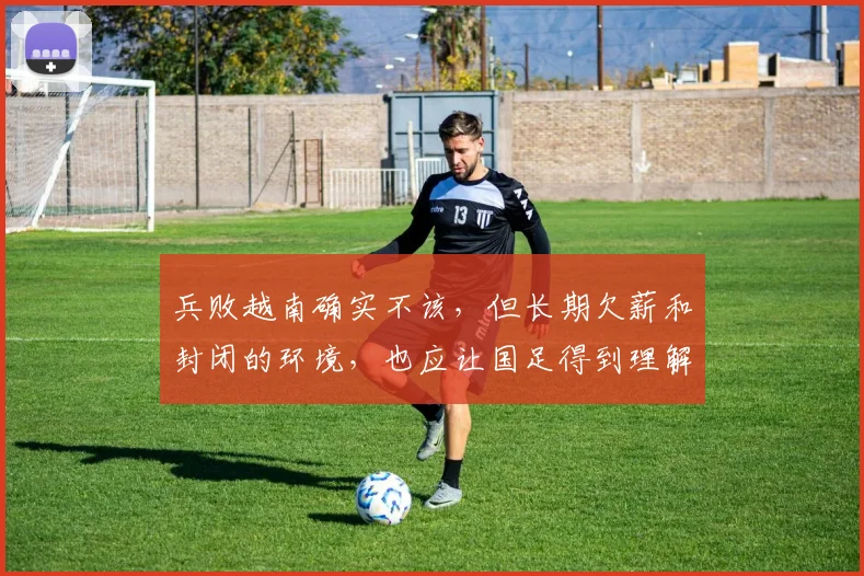 兵败越南确实不该，但长期欠薪和封闭的环境，也应让国足得到理解