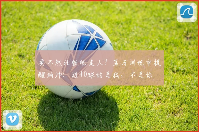 要不然让教练走人？莱万训练中提醒纳帅：进40球的是我，不是你