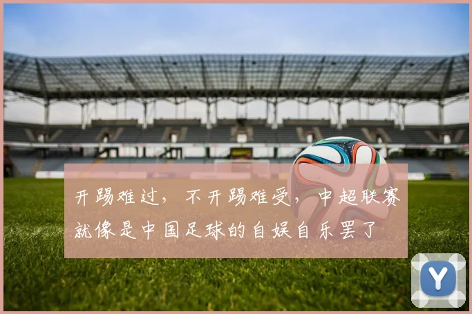 开踢难过，不开踢难受，中超联赛就像是中国足球的自娱自乐罢了