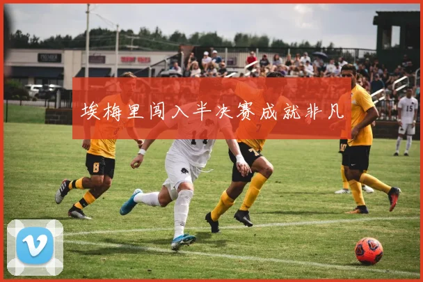 埃梅里闯入半决赛成就非凡