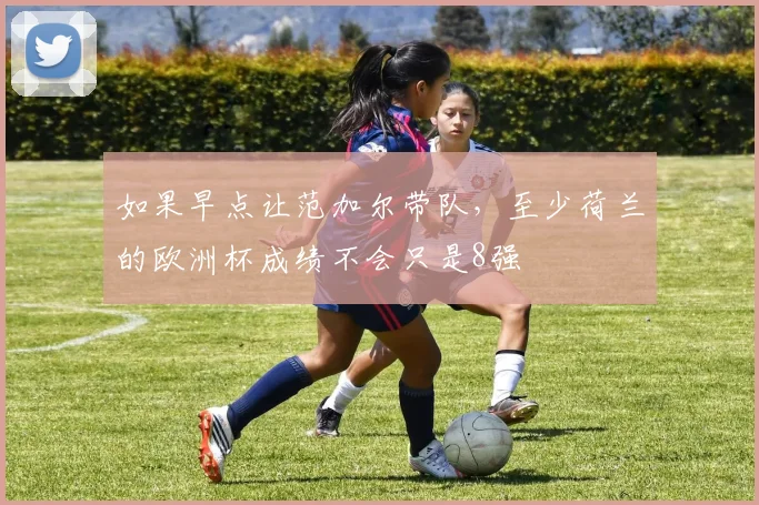 如果早点让范加尔带队，至少荷兰的欧洲杯成绩不会只是8强