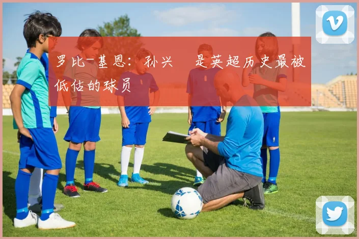 罗比-基恩：孙兴慜是英超历史最被低估的球员