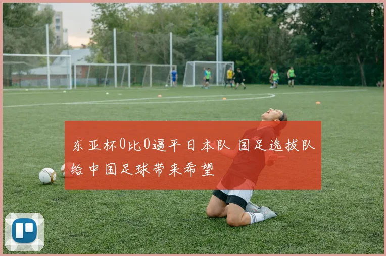 东亚杯0比0逼平日本队 国足选拔队给中国足球带来希望
