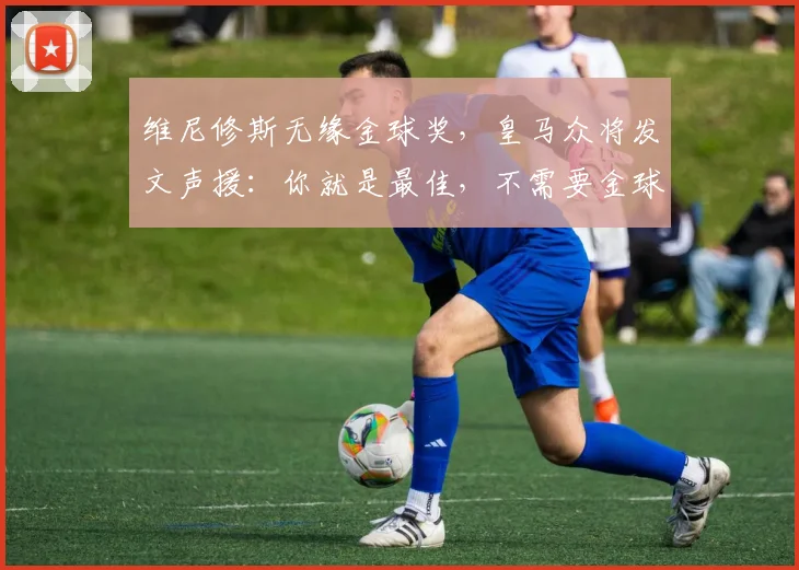 维尼修斯无缘金球奖，皇马众将发文声援：你就是最佳，不需要金球