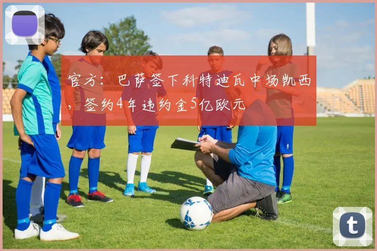 官方：巴萨签下科特迪瓦中场凯西，签约4年违约金5亿欧元