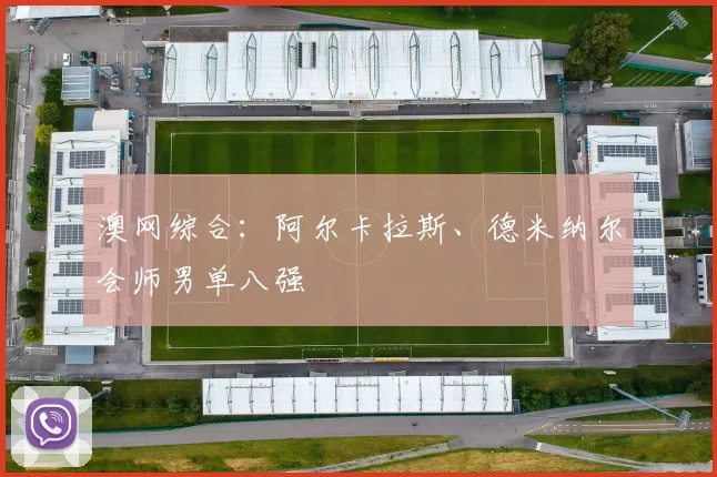澳网综合：阿尔卡拉斯、德米纳尔会师男单八强